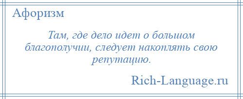 
    Там, где дело идет о большом благополучии, следует накоплять свою репутацию.