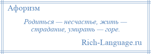 
    Родиться — несчастье, жить — страдание, умирать — горе.