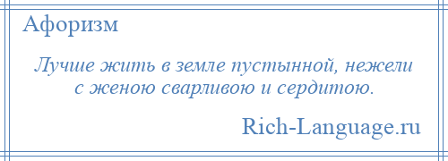 
    Лучше жить в земле пустынной, нежели с женою сварливою и сердитою.