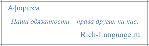 
    Наши обязанности – права других на нас.