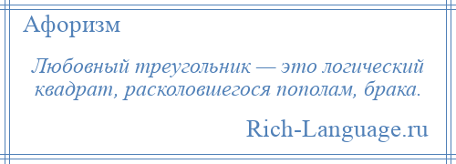 
    Любовный треугольник — это логический квадрат, расколовшегося пополам, брака.