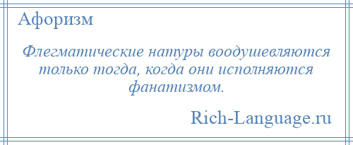 
    Флегматические натуры воодушевляются только тогда, когда они исполняются фанатизмом.