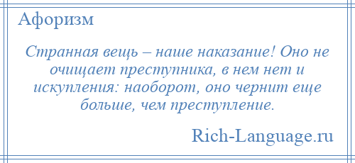 
    Странная вещь – наше наказание! Оно не очищает преступника, в нем нет и искупления: наоборот, оно чернит еще больше, чем преступление.