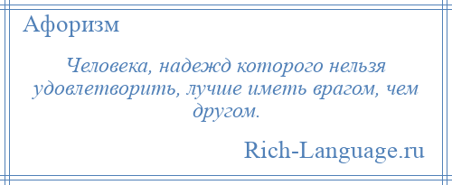 
    Человека, надежд которого нельзя удовлетворить, лучше иметь врагом, чем другом.