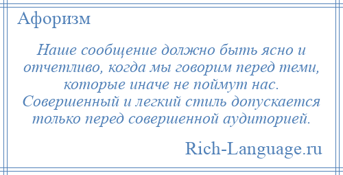 
    Наше сообщение должно быть ясно и отчетливо, когда мы говорим перед теми, которые иначе не поймут нас. Совершенный и легкий стиль допускается только перед совершенной аудиторией.