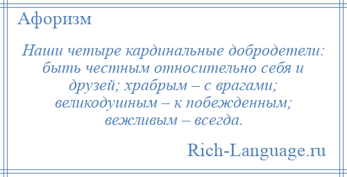 
    Наши четыре кардинальные добродетели: быть честным относительно себя и друзей; храбрым – с врагами; великодушным – к побежденным; вежливым – всегда.