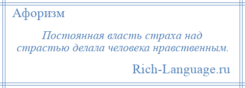 
    Постоянная власть страха над страстью делала человека нравственным.