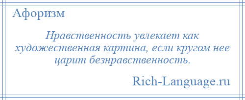
    Нравственность увлекает как художественная картина, если кругом нее царит безнравственность.