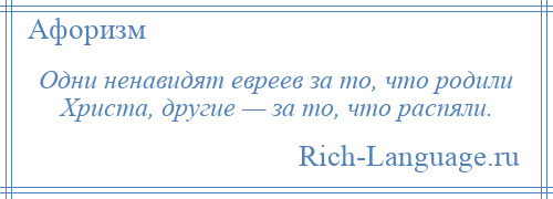 
    Одни ненавидят евреев за то, что родили Христа, другие — за то, что распяли.