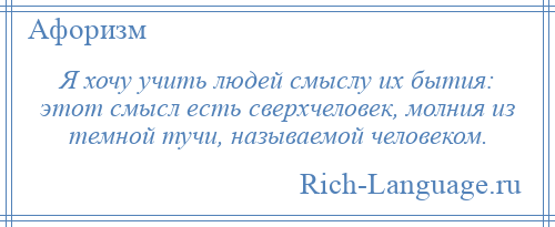 
    Я хочу учить людей смыслу их бытия: этот смысл есть сверхчеловек, молния из темной тучи, называемой человеком.