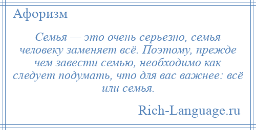 
    Семья — это очень серьезно, семья человеку заменяет всё. Поэтому, прежде чем завести семью, необходимо как следует подумать, что для вас важнее: всё или семья.