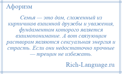 
    Семья — это дом, сложенный из кирпичиков взаимной дружбы и уважения, фундаментом которого является взаимопонимание. А вот связующим раствором являются сексуальная энергия и страсть. Если они недостаточно прочные — трещин не избежать.