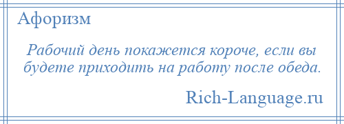 
    Рабочий день покажется короче, если вы будете приходить на работу после обеда.