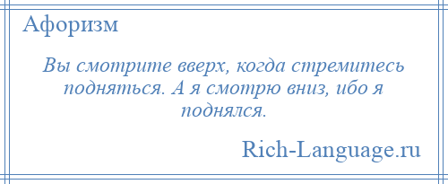 
    Вы смотрите вверх, когда стремитесь подняться. А я смотрю вниз, ибо я поднялся.