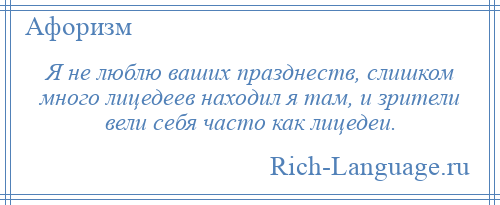 
    Я не люблю ваших празднеств, слишком много лицедеев находил я там, и зрители вели себя часто как лицедеи.