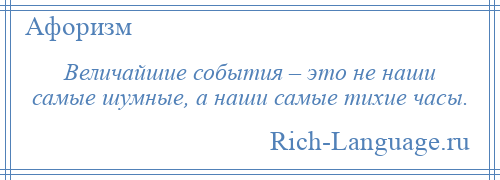 
    Величайшие события – это не наши самые шумные, а наши самые тихие часы.