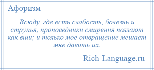 
    Всюду, где есть слабость, болезнь и струпья, проповедники смирения ползают как вши; и только мое отвращение мешает мне давить их.