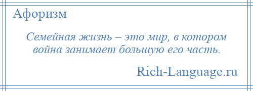 
    Семейная жизнь – это мир, в котором война занимает большую его часть.
