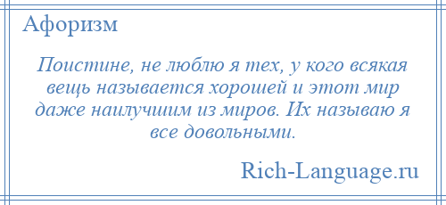 
    Поистине, не люблю я тех, у кого всякая вещь называется хорошей и этот мир даже наилучшим из миров. Их называю я все довольными.