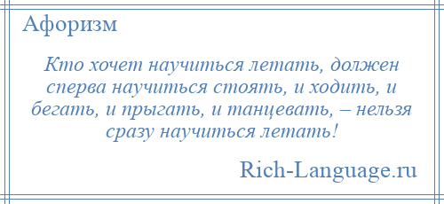 
    Кто хочет научиться летать, должен сперва научиться стоять, и ходить, и бегать, и прыгать, и танцевать, – нельзя сразу научиться летать!