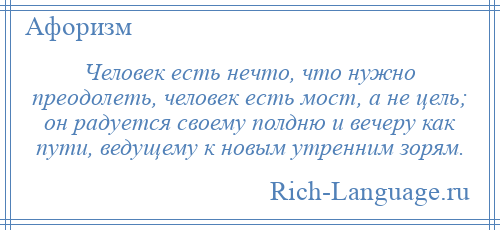 
    Человек есть нечто, что нужно преодолеть, человек есть мост, а не цель; он радуется своему полдню и вечеру как пути, ведущему к новым утренним зорям.