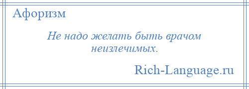 
    Не надо желать быть врачом неизлечимых.