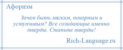 
    Зачем быть мягким, покорным и уступчивым? Все созидающие именно тверды. Станьте тверды!