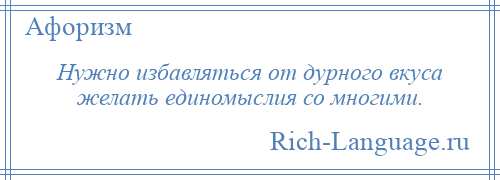 
    Нужно избавляться от дурного вкуса желать единомыслия со многими.