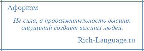 
    Не сила, а продолжительность высших ощущений создает высших людей.