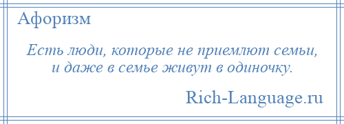 
    Есть люди, которые не приемлют семьи, и даже в семье живут в одиночку.