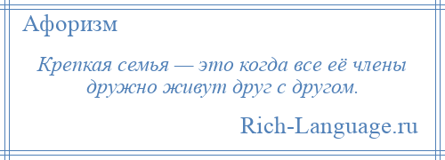 
    Крепкая семья — это когда все её члены дружно живут друг с другом.