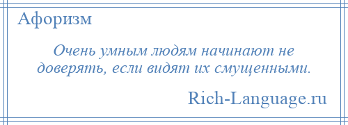 
    Очень умным людям начинают не доверять, если видят их смущенными.