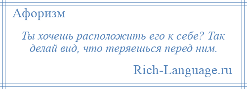 
    Ты хочешь расположить его к себе? Так делай вид, что теряешься перед ним.