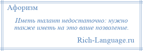 
    Иметь талант недостаточно: нужно также иметь на это ваше позволение.