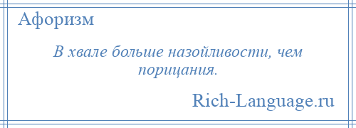 
    В хвале больше назойливости, чем порицания.