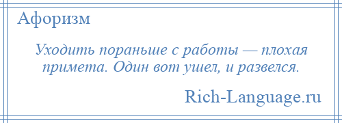 
    Уходить пораньше с работы — плохая примета. Один вот ушел, и развелся.