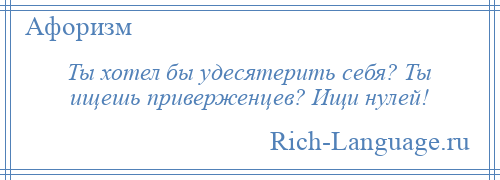 
    Ты хотел бы удесятерить себя? Ты ищешь приверженцев? Ищи нулей!