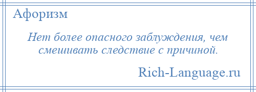 
    Нет более опасного заблуждения, чем смешивать следствие с причиной.