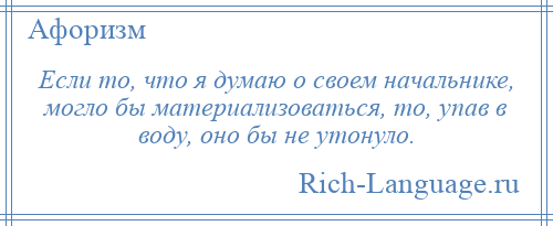 
    Если то, что я думаю о своем начальнике, могло бы материализоваться, то, упав в воду, оно бы не утонуло.