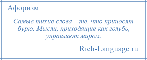 
    Самые тихие слова – те, что приносят бурю. Мысли, приходящие как голубь, управляют миром.