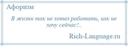 
    В жизни так не хотел работать, как не хочу сейчас!..