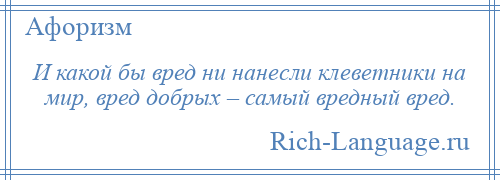 
    И какой бы вред ни нанесли клеветники на мир, вред добрых – самый вредный вред.