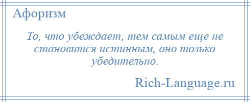 
    То, что убеждает, тем самым еще не становится истинным, оно только убедительно.