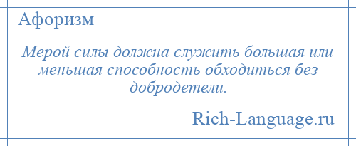 
    Мерой силы должна служить большая или меньшая способность обходиться без добродетели.