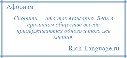 
    Спорить — это так вульгарно. Ведь в приличном обществе всегда придерживаются одного и того же мнения.