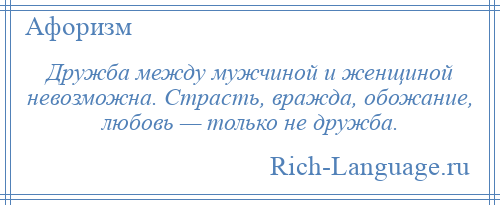 
    Дружба между мужчиной и женщиной невозможна. Страсть, вражда, обожание, любовь — только не дружба.