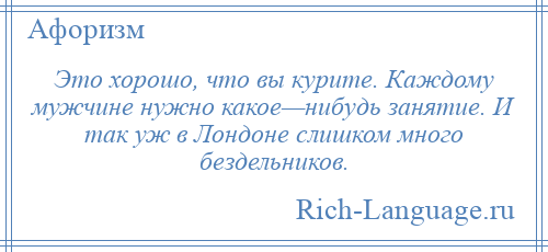 
    Это хорошо, что вы курите. Каждому мужчине нужно какое—нибудь занятие. И так уж в Лондоне слишком много бездельников.