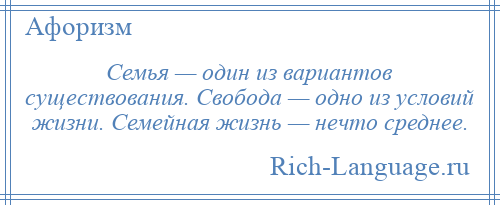 
    Семья — один из вариантов существования. Свобода — одно из условий жизни. Семейная жизнь — нечто среднее.