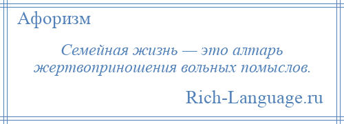 
    Семейная жизнь — это алтарь жертвоприношения вольных помыслов.