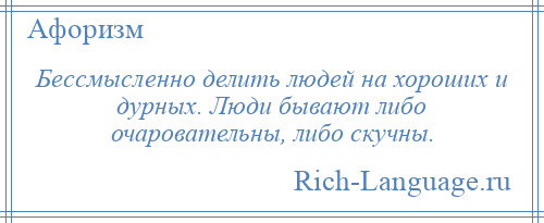 
    Бессмысленно делить людей на хороших и дурных. Люди бывают либо очаровательны, либо скучны.